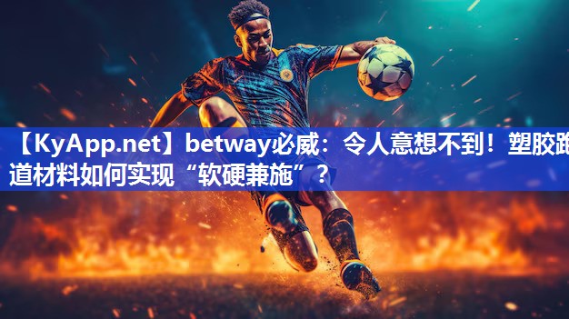 令人意想不到！塑膠跑道材料如何實現(xiàn)“軟硬兼施”？