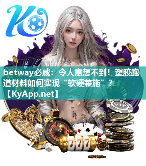 令人意想不到！塑膠跑道材料如何實現(xiàn)“軟硬兼施”？